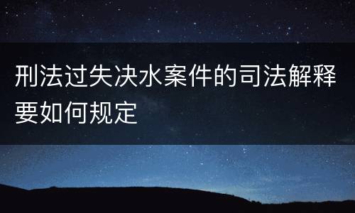 刑法过失决水案件的司法解释要如何规定