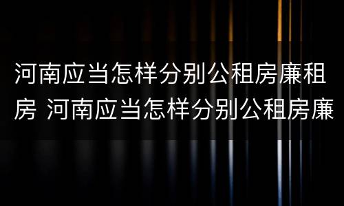 河南应当怎样分别公租房廉租房 河南应当怎样分别公租房廉租房和住宅