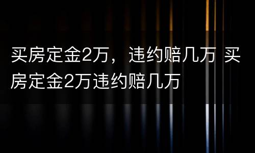 买房定金2万，违约赔几万 买房定金2万违约赔几万