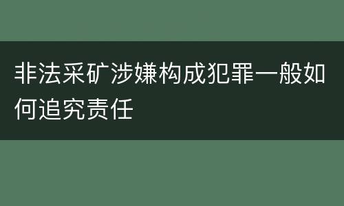 非法采矿涉嫌构成犯罪一般如何追究责任