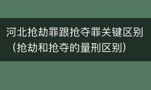 河北抢劫罪跟抢夺罪关键区别（抢劫和抢夺的量刑区别）