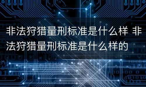 非法狩猎量刑标准是什么样 非法狩猎量刑标准是什么样的