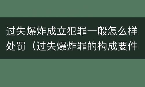 过失爆炸成立犯罪一般怎么样处罚（过失爆炸罪的构成要件）