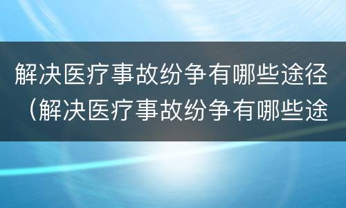 解决医疗事故纷争有哪些途径（解决医疗事故纷争有哪些途径呢）