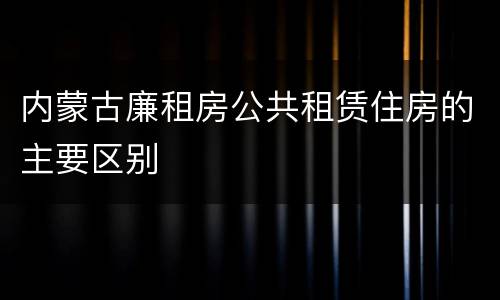 内蒙古廉租房公共租赁住房的主要区别