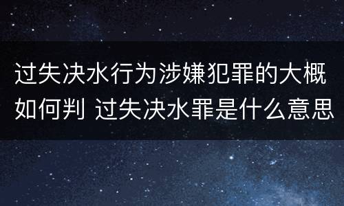过失决水行为涉嫌犯罪的大概如何判 过失决水罪是什么意思