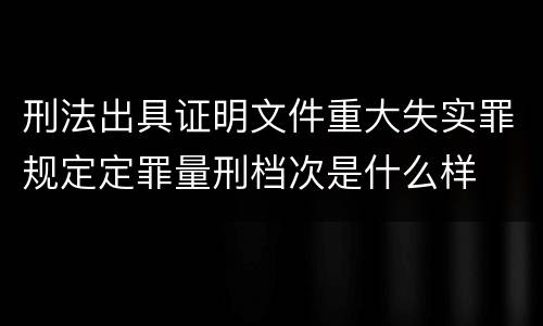 刑法出具证明文件重大失实罪规定定罪量刑档次是什么样