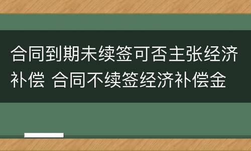合同到期未续签可否主张经济补偿 合同不续签经济补偿金