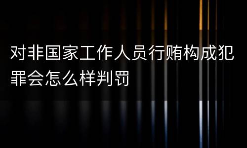 对非国家工作人员行贿构成犯罪会怎么样判罚