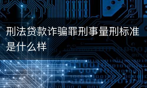刑法贷款诈骗罪刑事量刑标准是什么样