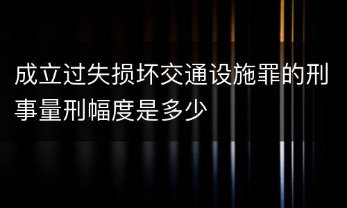 成立过失损坏交通设施罪的刑事量刑幅度是多少