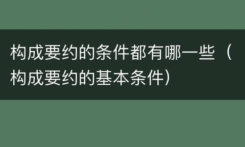 构成要约的条件都有哪一些（构成要约的基本条件）