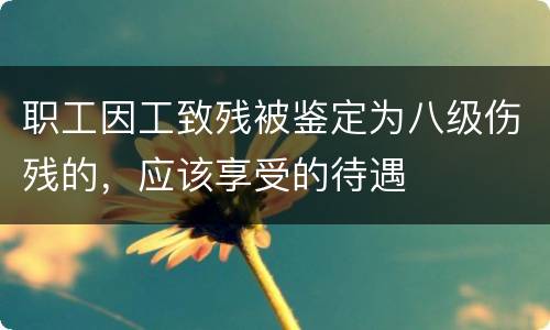 职工因工致残被鉴定为八级伤残的，应该享受的待遇