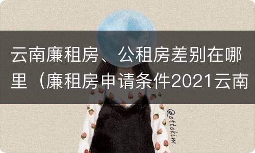 云南廉租房、公租房差别在哪里（廉租房申请条件2021云南）