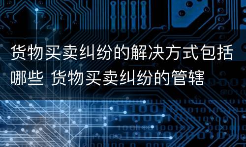 货物买卖纠纷的解决方式包括哪些 货物买卖纠纷的管辖