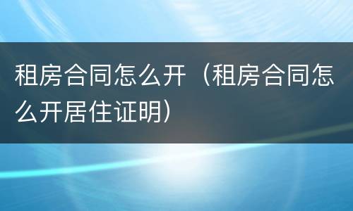 租房合同怎么开（租房合同怎么开居住证明）