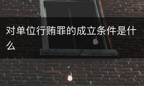 对单位行贿罪的成立条件是什么