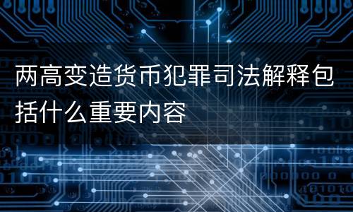 两高变造货币犯罪司法解释包括什么重要内容