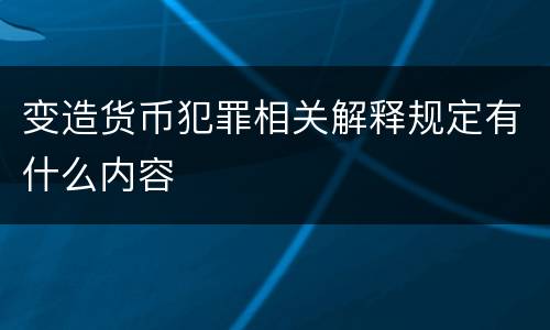变造货币犯罪相关解释规定有什么内容