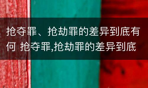 抢夺罪、抢劫罪的差异到底有何 抢夺罪,抢劫罪的差异到底有何区别