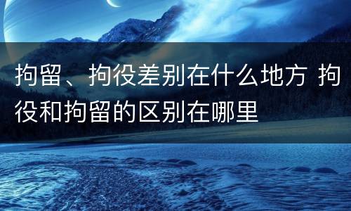 拘留、拘役差别在什么地方 拘役和拘留的区别在哪里