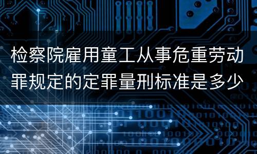 检察院雇用童工从事危重劳动罪规定的定罪量刑标准是多少