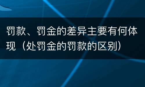罚款、罚金的差异主要有何体现（处罚金的罚款的区别）