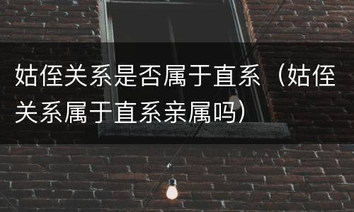 姑侄关系是否属于直系（姑侄关系属于直系亲属吗）
