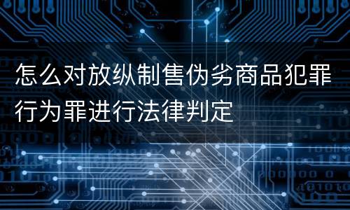 怎么对放纵制售伪劣商品犯罪行为罪进行法律判定