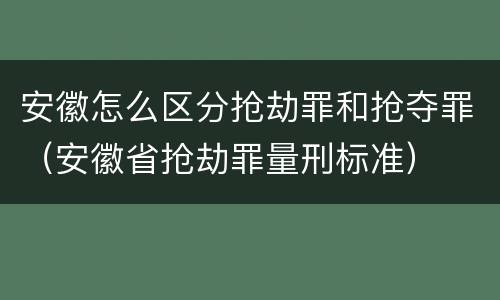 安徽怎么区分抢劫罪和抢夺罪（安徽省抢劫罪量刑标准）