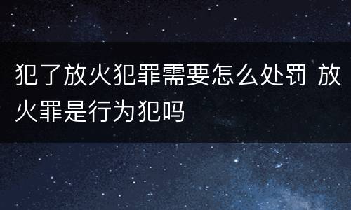 犯了放火犯罪需要怎么处罚 放火罪是行为犯吗