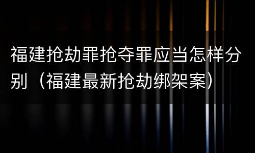 福建抢劫罪抢夺罪应当怎样分别（福建最新抢劫绑架案）
