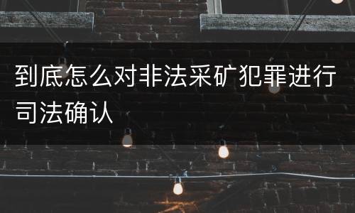 到底怎么对非法采矿犯罪进行司法确认