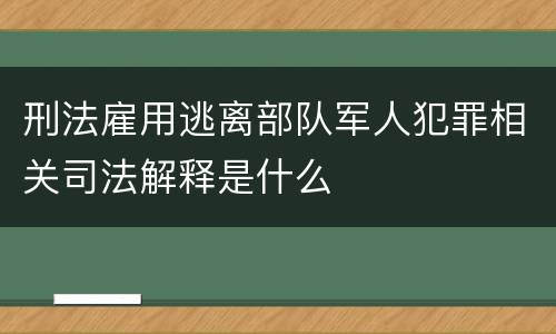刑法雇用逃离部队军人犯罪相关司法解释是什么