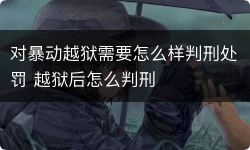 对暴动越狱需要怎么样判刑处罚 越狱后怎么判刑
