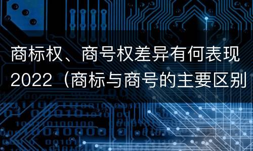 商标权、商号权差异有何表现2022（商标与商号的主要区别表现）