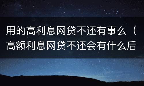 用的高利息网贷不还有事么（高额利息网贷不还会有什么后果）