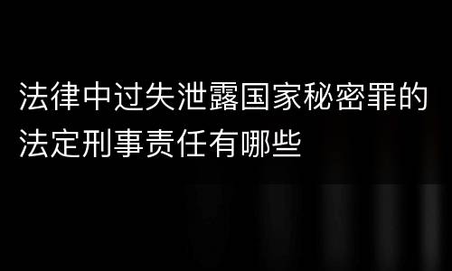 法律中过失泄露国家秘密罪的法定刑事责任有哪些