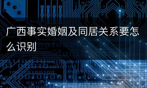 广西事实婚姻及同居关系要怎么识别