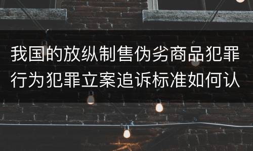 我国的放纵制售伪劣商品犯罪行为犯罪立案追诉标准如何认定