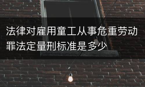 法律对雇用童工从事危重劳动罪法定量刑标准是多少