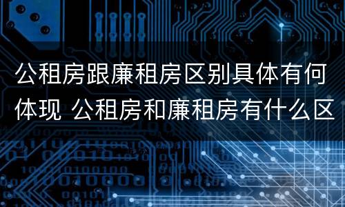 公租房跟廉租房区别具体有何体现 公租房和廉租房有什么区别呢