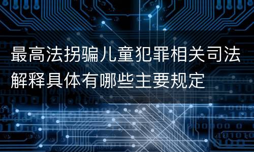 最高法拐骗儿童犯罪相关司法解释具体有哪些主要规定