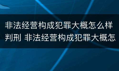 非法经营构成犯罪大概怎么样判刑 非法经营构成犯罪大概怎么样判刑呢