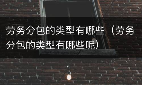 劳务分包的类型有哪些（劳务分包的类型有哪些呢）