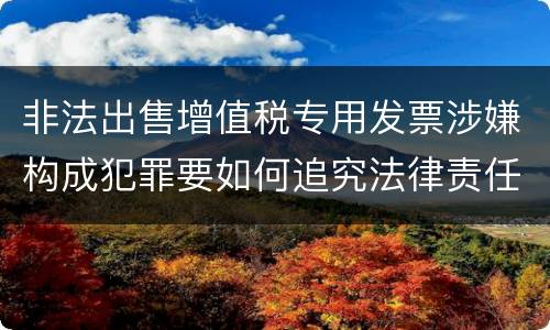 非法出售增值税专用发票涉嫌构成犯罪要如何追究法律责任