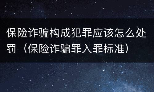 保险诈骗构成犯罪应该怎么处罚（保险诈骗罪入罪标准）
