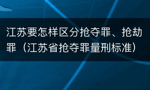 江苏要怎样区分抢夺罪、抢劫罪（江苏省抢夺罪量刑标准）