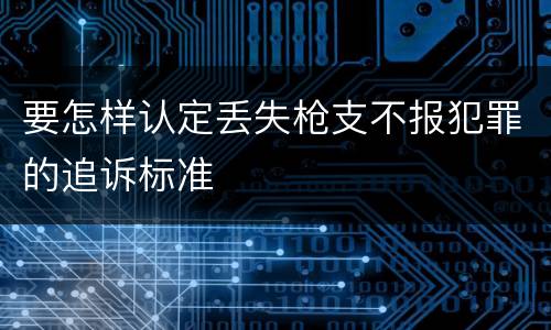 要怎样认定丢失枪支不报犯罪的追诉标准