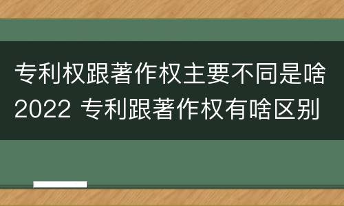 专利权跟著作权主要不同是啥2022 专利跟著作权有啥区别